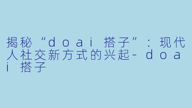 揭秘“doai搭子”：现代人社交新方式的兴起-doai搭子