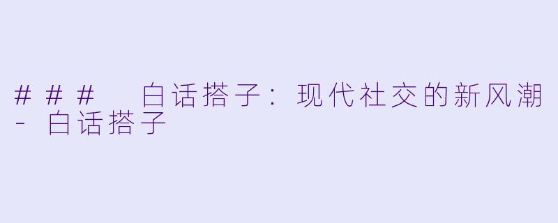 ### 白话搭子：现代社交的新风潮-白话搭子