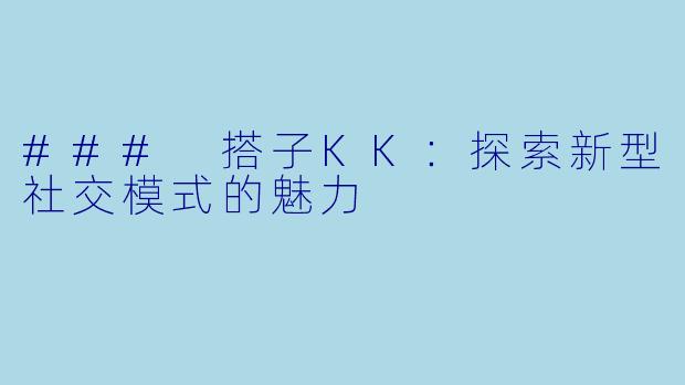 ### 搭子KK：探索新型社交模式的魅力