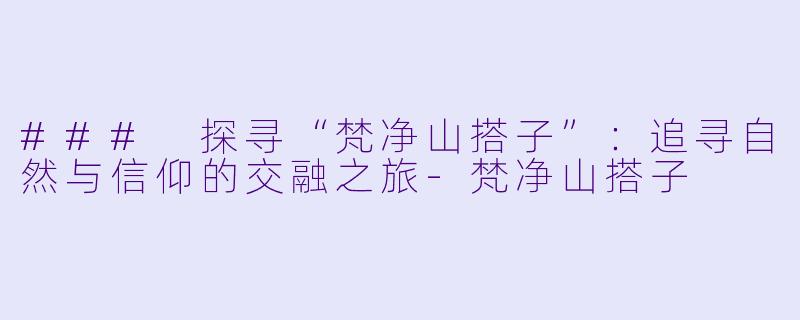 ### 探寻“梵净山搭子”：追寻自然与信仰的交融之旅-梵净山搭子