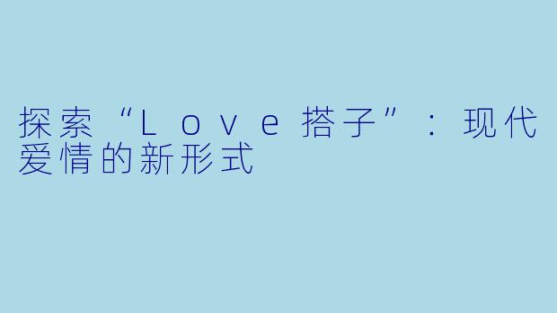 探索“Love搭子”:现代爱情的新形式