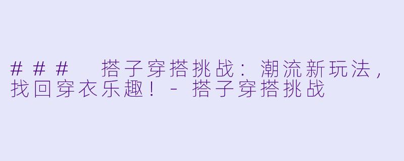 ### 搭子穿搭挑战：潮流新玩法，找回穿衣乐趣！-搭子穿搭挑战