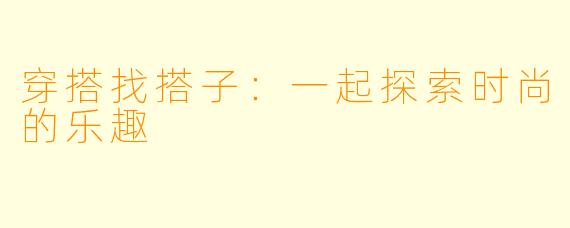 穿搭找搭子:一起探索时尚的乐趣