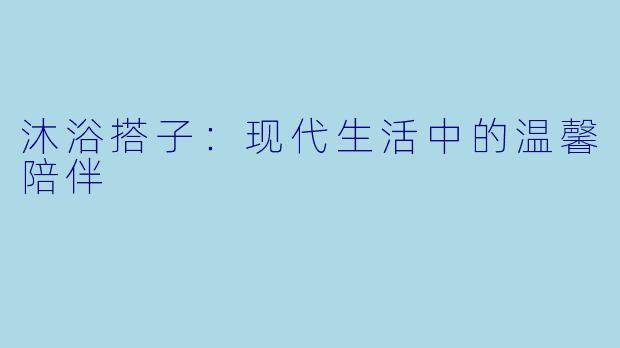 沐浴搭子：现代生活中的温馨陪伴