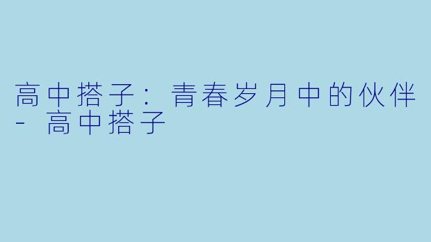 高中搭子：青春岁月中的伙伴-高中搭子