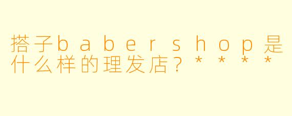 搭子babershop是什么样的理发店?****