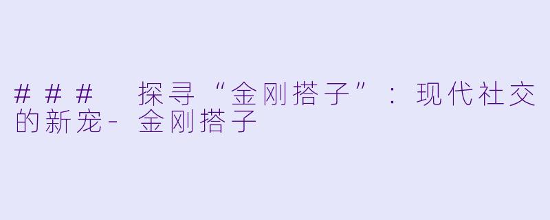 ### 探寻“金刚搭子”:现代社交的新宠