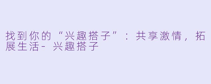 找到你的“兴趣搭子”：共享激情，拓展生活-兴趣搭子