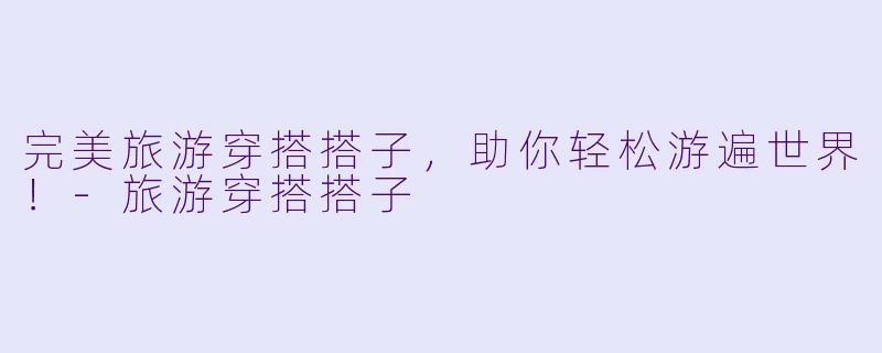 完美旅游穿搭搭子，助你轻松游遍世界！-旅游穿搭搭子