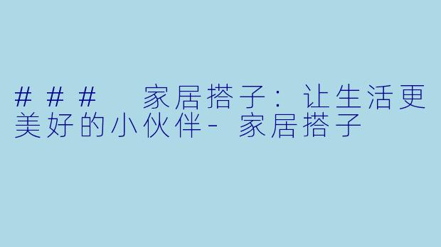 ### 家居搭子：让生活更美好的小伙伴-家居搭子