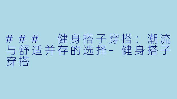 ### 健身搭子穿搭:潮流与舒适并存的选择