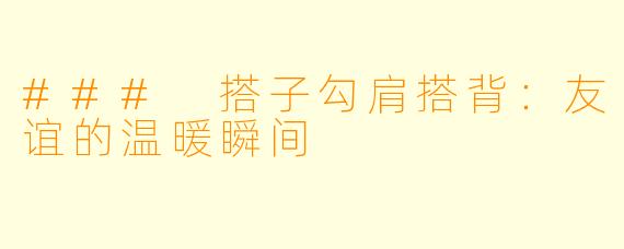 ### 搭子勾肩搭背：友谊的温暖瞬间