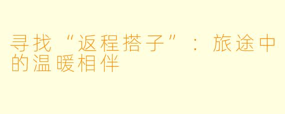 寻找“返程搭子”：旅途中的温暖相伴