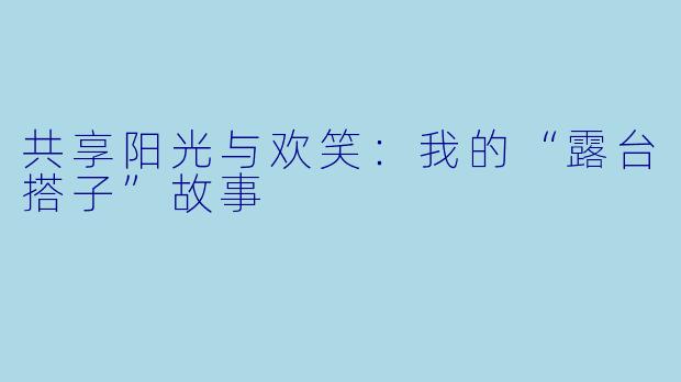 共享阳光与欢笑:我的“露台搭子”故事