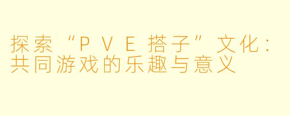 探索“PVE搭子”文化:共同游戏的乐趣与意义