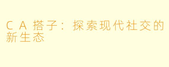 CA搭子：探索现代社交的新生态