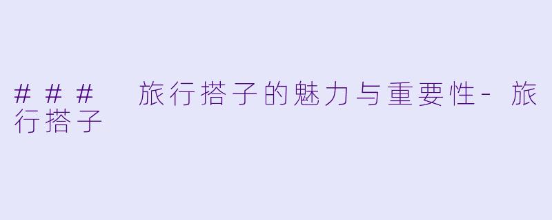 ### 旅行搭子的魅力与重要性-旅行搭子