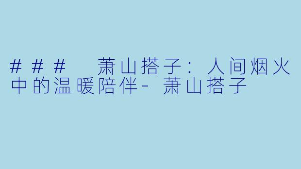 ### 萧山搭子：人间烟火中的温暖陪伴-萧山搭子