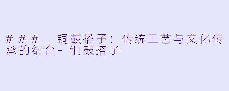 ### 铜鼓搭子：传统工艺与文化传承的结合-铜鼓搭子