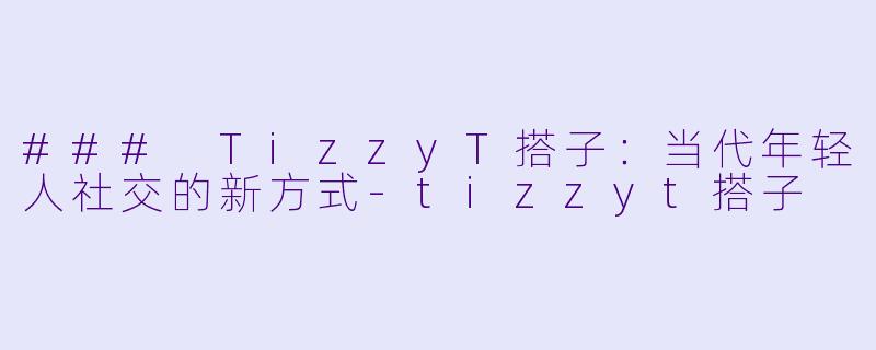 ### TizzyT搭子:当代年轻人社交的新方式