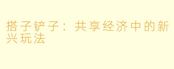 搭子铲子：共享经济中的新兴玩法