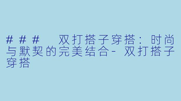 ### 双打搭子穿搭：时尚与默契的完美结合-双打搭子穿搭