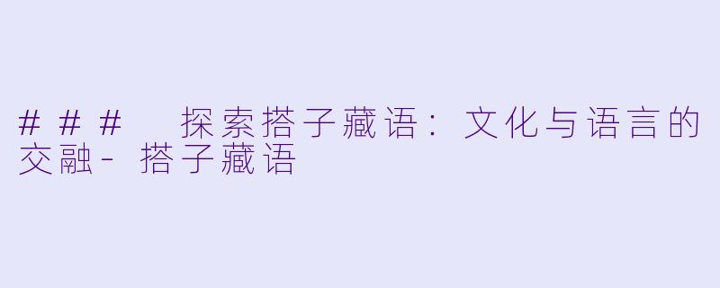 ### 探索搭子藏语：文化与语言的交融-搭子藏语