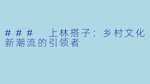 ### 上林搭子：乡村文化新潮流的引领者