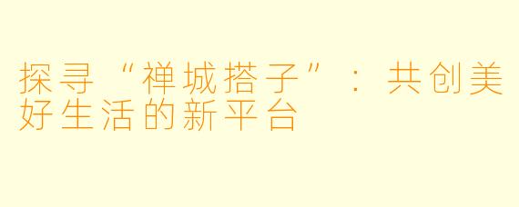 探寻“禅城搭子”：共创美好生活的新平台