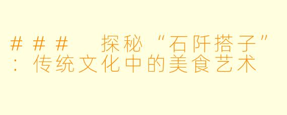 ### 探秘“石阡搭子”：传统文化中的美食艺术