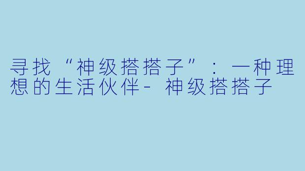 寻找“神级搭搭子”：一种理想的生活伙伴-神级搭搭子