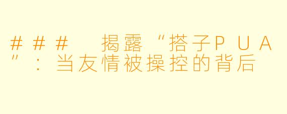### 揭露“搭子PUA”：当友情被操控的背后