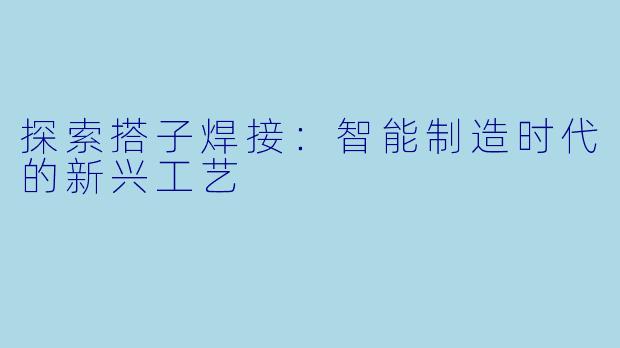 探索搭子焊接：智能制造时代的新兴工艺