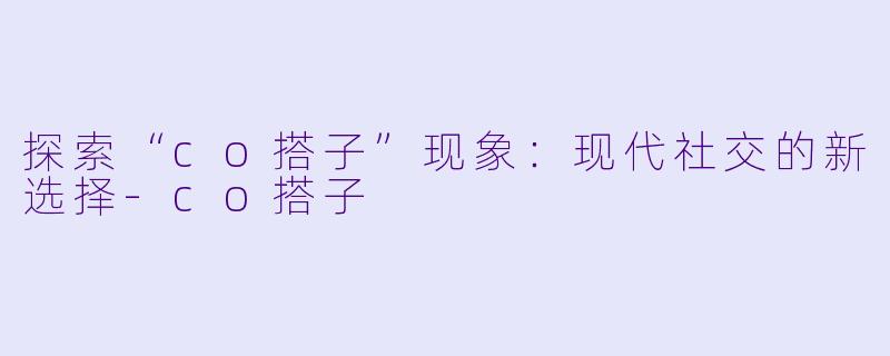 探索“co搭子”现象：现代社交的新选择