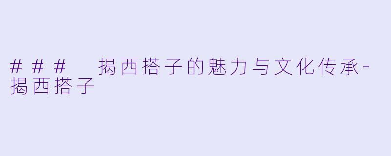 ### 揭西搭子的魅力与文化传承-揭西搭子