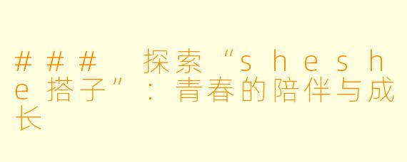 ### 探索“sheshe搭子”：青春的陪伴与成长