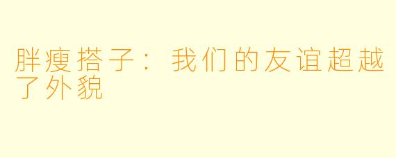 胖瘦搭子：我们的友谊超越了外貌