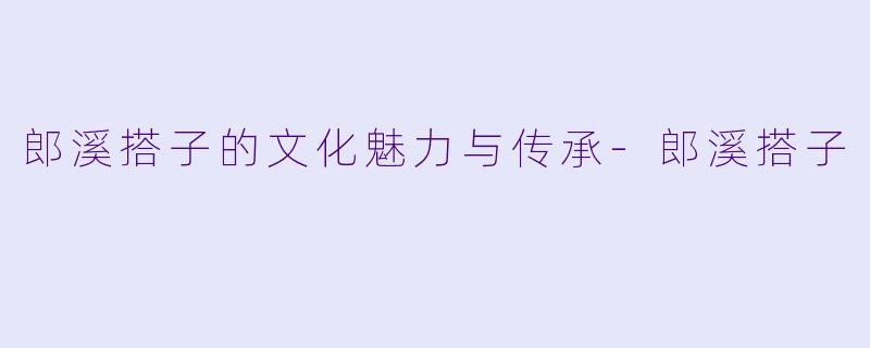 郎溪搭子的文化魅力与传承-郎溪搭子
