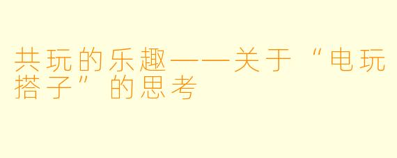 共玩的乐趣——关于“电玩搭子”的思考