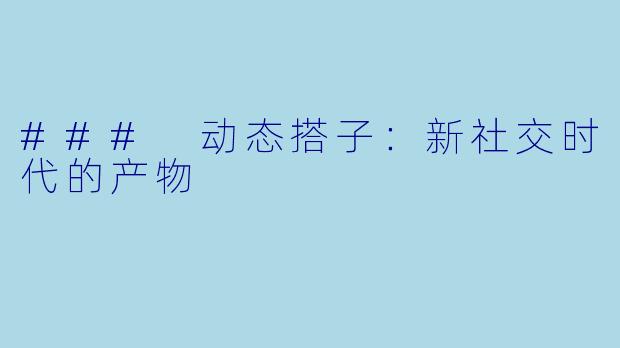 ### 动态搭子：新社交时代的产物