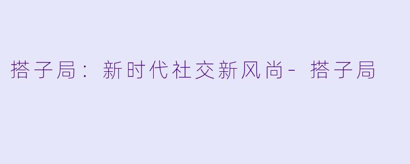 搭子局：新时代社交新风尚-搭子局