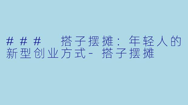 ### 搭子摆摊：年轻人的新型创业方式-搭子摆摊