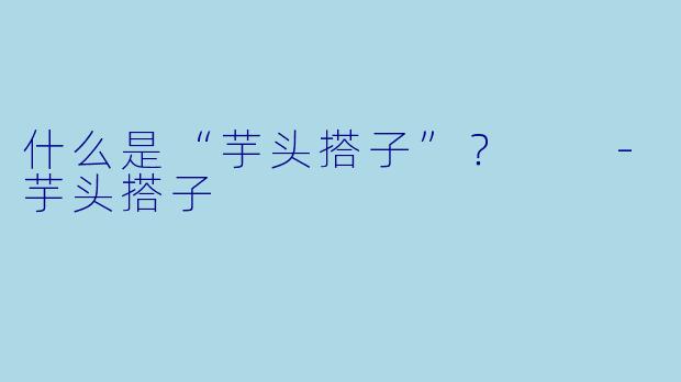 什么是“芋头搭子”？  