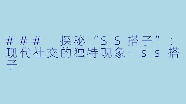 ### 探秘“SS搭子”：现代社交的独特现象-ss搭子