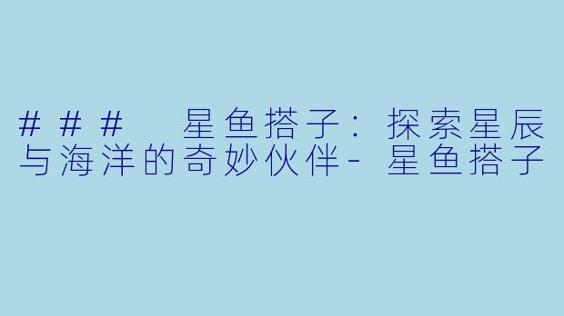 ### 星鱼搭子:探索星辰与海洋的奇妙伙伴