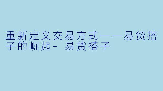 重新定义交易方式——易货搭子的崛起-易货搭子