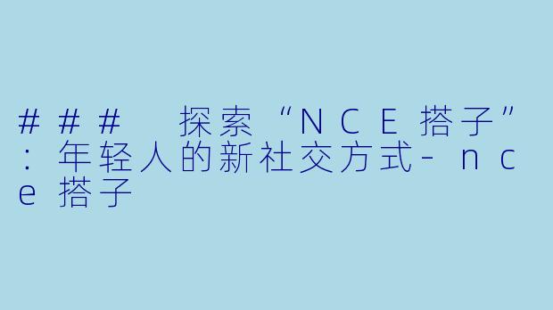 ### 探索“NCE搭子”：年轻人的新社交方式