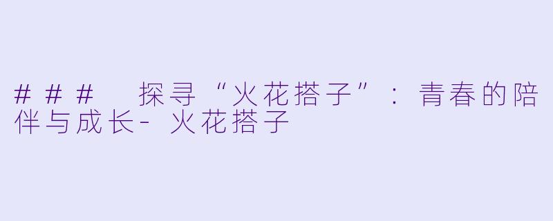 ### 探寻“火花搭子”：青春的陪伴与成长-火花搭子