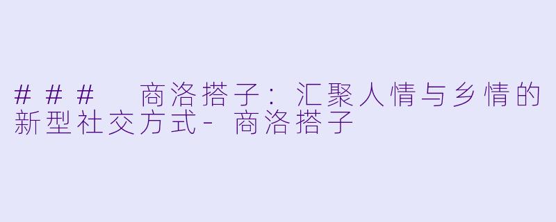 ### 商洛搭子：汇聚人情与乡情的新型社交方式-商洛搭子