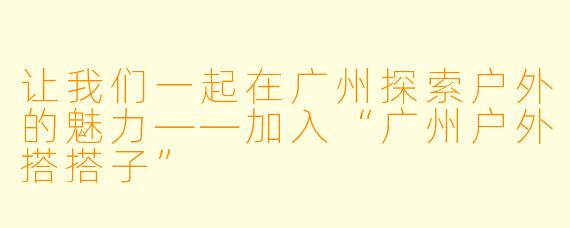 让我们一起在广州探索户外的魅力——加入“广州户外搭搭子”